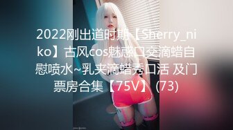 2022刚出道时期【Sherry_niko】古风cos魅惑口交滴蜡自慰喷水~乳夹滴蜡秀口活 及门票房合集【75V】 (73)