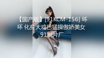 【国产版】[91KCM-156] 坏坏 化身大鸡巴猛操傲娇美女 91制片厂