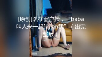 [原创]趴在窗户操，“baba叫人来一起轮jian我”（出完整版）