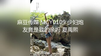 麻豆传媒 MCY0109 少妇炮友竟是我的亲妈 夏禹熙