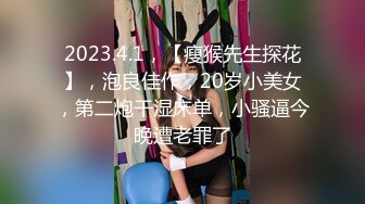 2023.4.1，【瘦猴先生探花】，泡良佳作，20岁小美女，第二炮干湿床单，小骚逼今晚遭老罪了