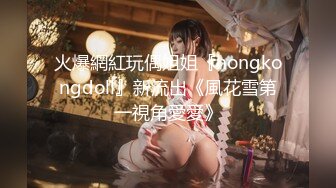 火爆網紅玩偶姐姐『hongkongdoll』新流出《風花雪第一視角愛愛》