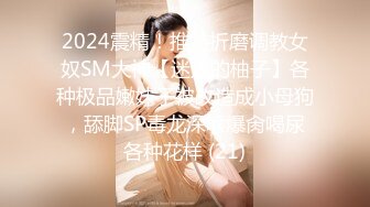 2024震精！推特折磨调教女奴SM大神【迷人的柚子】各种极品嫩妹子被改造成小母狗，舔脚SP毒龙深喉爆肏喝尿各种花样 (21)