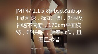 [MP4/ 1.1G]&nbsp;&nbsp;干劲利速，探花一哥，外围女神场不间断，170cm平面模特，69啪啪 ，买春神作，且看且珍惜