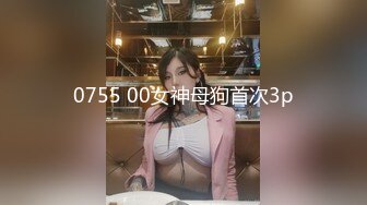 0755 00女神母狗首次3p