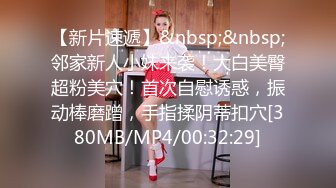 【新片速遞】&nbsp;&nbsp;邻家新人小妹来袭！大白美臀超粉美穴！首次自慰诱惑，振动棒磨蹭，手指揉阴蒂扣穴[380MB/MP4/00:32:29]