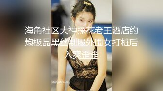 海角社区大神探花老王酒店约炮极品黑丝制服外围女打桩后入爽歪歪