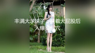 丰满大学妹子，扶着大屁股后入爆操骚穴