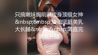 只搞嫩妹胸前满纹身顶级女神&nbsp;&nbsp;腰细坚挺美乳大长腿&nbsp;&nbsp;简直完美张开腿