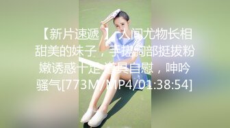 【新片速遞 】 人间尤物长相甜美的妹子，手搓胸部挺拔粉嫩诱惑十足 道具自慰，呻吟骚气[773M/MP4/01:38:54]