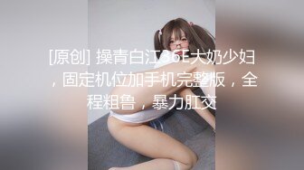 [原创] 操青白江36E大奶少妇，固定机位加手机完整版，全程粗鲁，暴力肛交