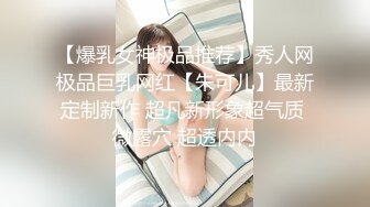 【爆乳女神极品推荐】秀人网极品巨乳网红【朱可儿】最新定制新作 超凡新形象超气质 微露穴 超透内内