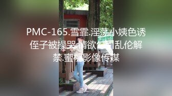 PMC-165.雪霏.淫荡小姨色诱侄子被操哭.情欲勾引乱伦解禁.蜜桃影像传媒