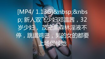 [MP4/ 1.13G]&nbsp;&nbsp; 新人双飞少妇邓温茜，32岁少妇， 茂密黑森林淫液不停，跳蛋鸡巴，男的女的都要上场伺候她