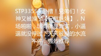 STP33554 卧槽！兄弟们！女神又被操了【元气妹妹】，N场啪啪，玩得就是真实，小逼逼就没停过，天天被操的水流不停，强烈推荐