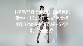 【極品??唯美絕版】頂級色影師大神『EdM』衆絕色美模淫亂3P輪操+4P亂操+5P淫亂 完美露臉