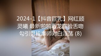 2024-1【抖音巨乳】网红顾灵曦 最新啪啪毒龙露脸舌吻勾引男按摩师对白淫荡 (8)