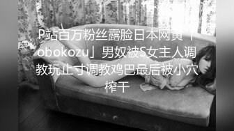 P站百万粉丝露脸日本网黄「obokozu」男奴被S女主人调教玩止寸调教鸡巴最后被小穴榨干