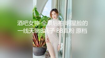 酒吧女神 全景后拍 明星脸的一线天嫩B妹子 BB真粉 原档