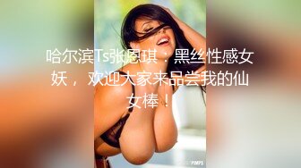 哈尔滨Ts张恩琪：黑丝性感女妖， 欢迎大家来品尝我的仙女棒！