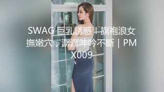 SWAG 巨乳誘惑！旗袍浪女撫嫩穴，潺潺呻吟不斷｜PMX009