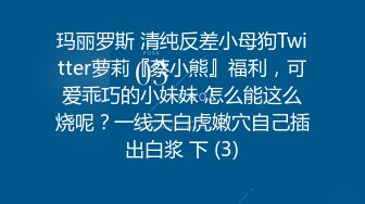 玛丽罗斯 清纯反差小母狗Twitter萝莉『蔡小熊』福利，可爱乖巧的小妹妹 怎么能这么烧呢？一线天白虎嫩穴自己插出白浆 下 (3)