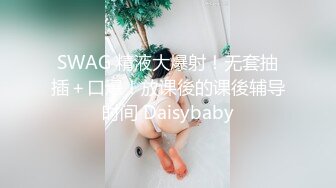 SWAG 精液大爆射！无套抽插＋口爆！放课後的课後辅导时间 Daisybaby