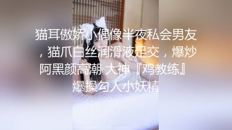 猫耳傲娇小偶像半夜私会男友，猫爪白丝润滑液足交，爆炒阿黑颜高潮 大神『鸡教练』爆操勾人小妖精