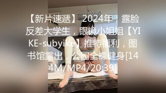 【新片速遞】 2024年，露脸反差大学生，眼镜小姐姐【YIKE-subyike】推特福利，图书馆露出，公园全裸健身[144M/MP4/20:39]