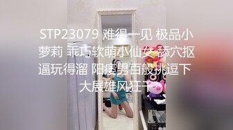 STP23079 难得一见 极品小萝莉 乖巧软萌小仙女 舔穴抠逼玩得溜 阳痿男百般挑逗下 大展雄风狂干