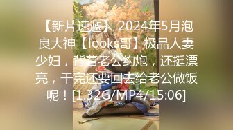 【新片速遞】 2024年5月泡良大神【looks哥】极品人妻少妇，背着老公约炮，还挺漂亮，干完还要回去给老公做饭呢！[1.32G/MP4/15:06]