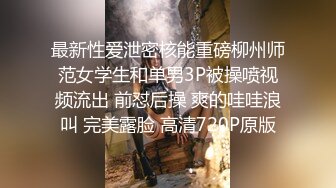 最新性爱泄密核能重磅柳州师范女学生和单男3P被操喷视频流出 前怼后操 爽的哇哇浪叫 完美露脸 高清720P原版