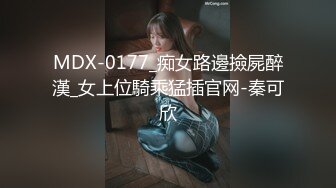 MDX-0177_痴女路邊撿屍醉漢_女上位騎乘猛插官网-秦可欣