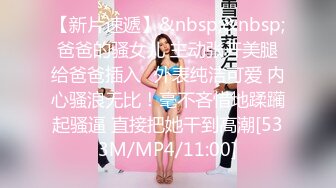 【新片速遞】&nbsp;&nbsp;爸爸的骚女儿 主动张开美腿给爸爸插入✅外表纯洁可爱 内心骚浪无比！毫不吝惜地蹂躏起骚逼 直接把她干到高潮[533M/MP4/11:00]