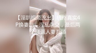 【淫趴视频流出】杭州真实4P换妻趴，淫乱杂交，最后两个骚逼人妻互舔