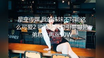 星空传媒 我的妹妹不可能这么可爱2 欲擒故纵勾引哥哥兄弟粉丝再涨10W