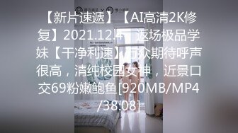 【新片速遞】【AI高清2K修复】2021.12.4，返场极品学妹【干净利速】万众期待呼声很高，清纯校园女神，近景口交69粉嫩鲍鱼[920MB/MP4/38:08]