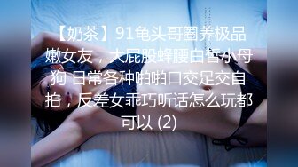 【奶茶】91龟头哥圈养极品嫩女友，大屁股蜂腰白皙小母狗 日常各种啪啪口交足交自拍，反差女乖巧听话怎么玩都可以 (2)