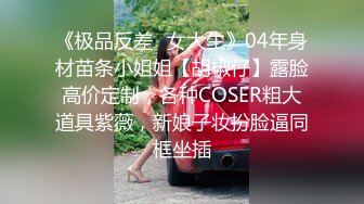 《极品反差✿女大生》04年身材苗条小姐姐【胡椒仔】露脸高价定制，各种COSER粗大道具紫薇，新娘子妆扮脸逼同框坐插