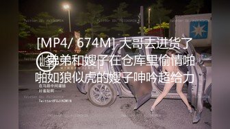 [MP4/ 674M] 大哥去进货了，弟弟和嫂子在仓库里偷情啪啪如狼似虎的嫂子呻吟超给力