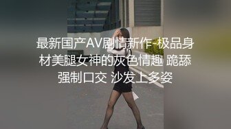 最新国产AV剧情新作-极品身材美腿女神的灰色情趣 跪舔强制口交 沙发上多姿