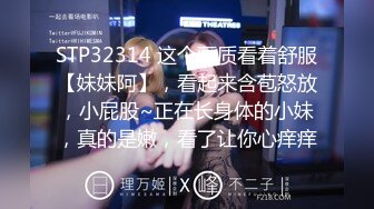 STP32314 这个画质看着舒服【妹妹阿】，看起来含苞怒放，小屁股~正在长身体的小妹，真的是嫩，看了让你心痒痒