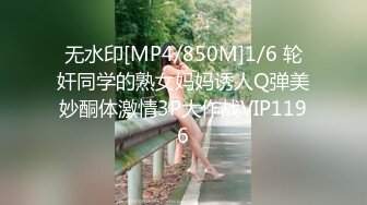 无水印[MP4/850M]1/6 轮奸同学的熟女妈妈诱人Q弹美妙酮体激情3P大作战VIP1196