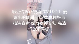 麻豆传媒正统新作MD211-爱露出的咖啡店员 中牟视奸与精液春宫 纹身女神艾秋 高清720P原版