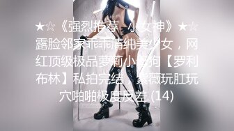 ★☆《强烈推荐✅小女神》★☆露脸邻家乖乖清纯美少女，网红顶级极品萝莉小母狗【罗利布林】私拍完结，紫薇玩肛玩穴啪啪极度反差 (14)