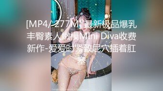 [MP4/ 277M] 最新极品爆乳丰臀素人嫩模MIni Diva收费新作-爱爱时紧致屁穴插着肛塞