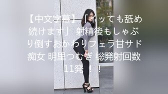 【中文字幕】「イッても舐め続けます」 射精後もしゃぶり倒すおかわりフェラ甘サド痴女 明里つむぎ 総発射回数11発 ！！