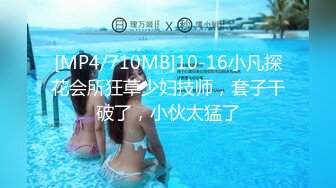 [MP4/710MB]10-16小凡探花会所狂草少妇技师，套子干破了，小伙太猛了