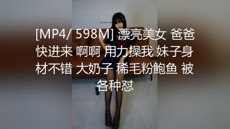 [MP4/ 598M] 漂亮美女 爸爸快进来 啊啊 用力操我 妹子身材不错 大奶子 稀毛粉鲍鱼 被各种怼