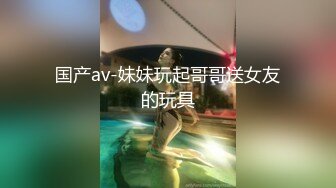 国产av-妹妹玩起哥哥送女友的玩具